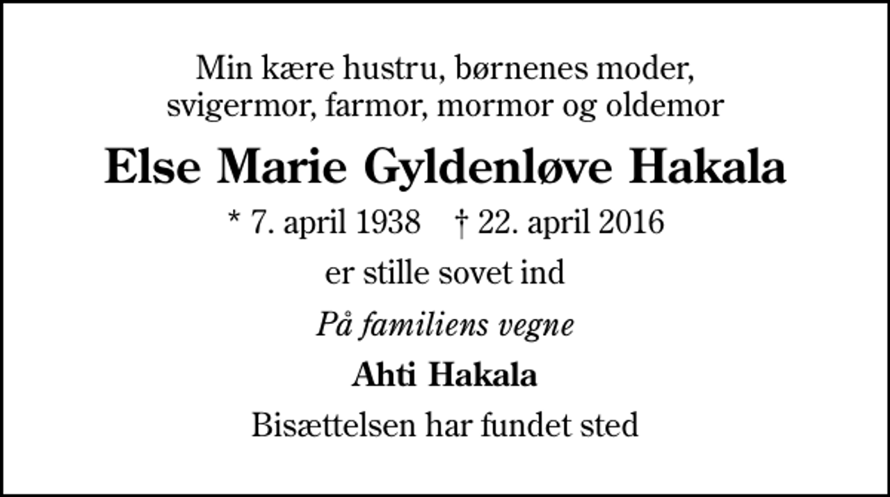 <p>Min kære hustru, børnenes moder, svigermor, farmor, mormor og oldemor<br />Else Marie Gyldenløve Hakala<br />* 7. april 1938 ✝ 22. april 2016<br />er stille sovet ind<br />På familiens vegne<br />Ahti Hakala<br />Bisættelsen har fundet sted</p>