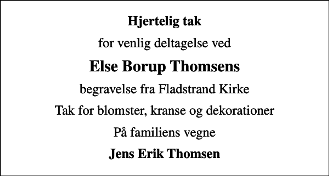 <p>Hjertelig tak<br />for venlig deltagelse ved<br />Else Borup Thomsens<br />begravelse fra Fladstrand Kirke<br />Tak for blomster, kranse og dekorationer<br />På familiens vegne<br />Jens Erik Thomsen</p>