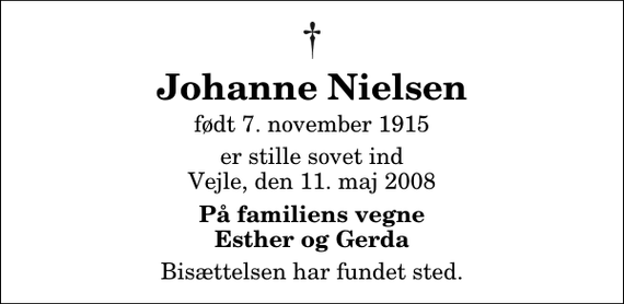 <p>Johanne Nielsen<br />født 7. november 1915<br />er stille sovet ind Vejle, den 11. maj 2008<br />På familiens vegne Esther og Gerda<br />Bisættelsen har fundet sted.</p>