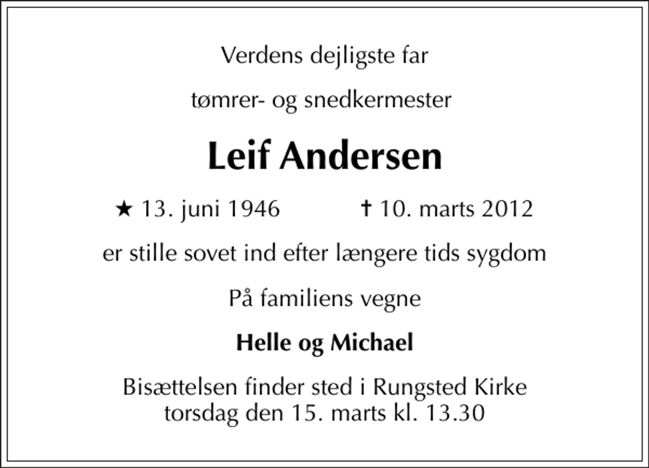 <p>Verdens dejligste far<br />tømrer- og snedkermester<br />Leif Andersen<br />* 13. juni 1946 ✝ 10. marts 2012<br />er stille sovet ind efter længere tids sygdom<br />På familiens vegne<br />Helle og Michael<br />Bisættelsen finder sted i Rungsted Kirke torsdag den 15. marts kl. 13.30</p>