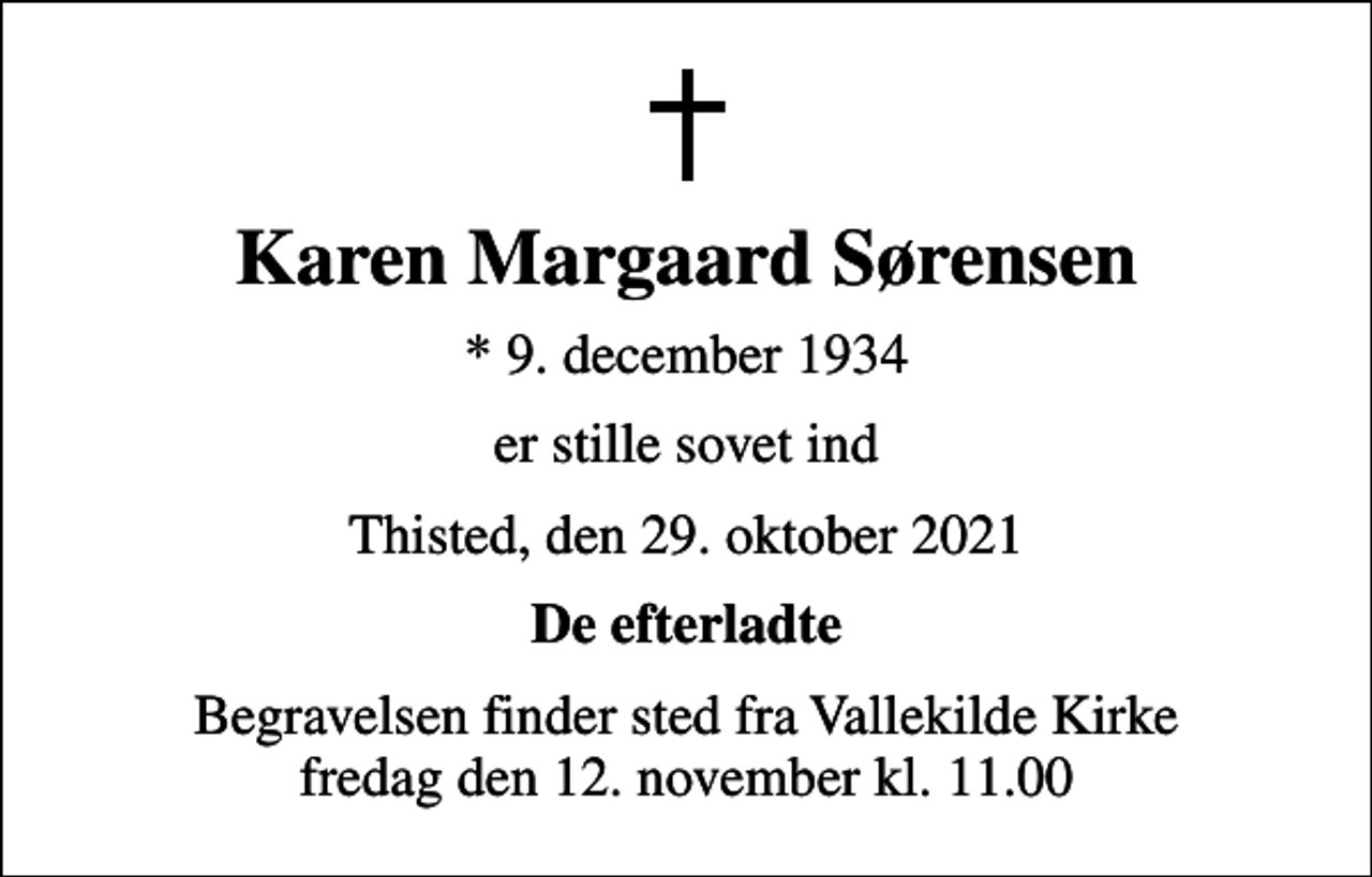 <p>Karen Margaard Sørensen<br />* 9. december 1934<br />er stille sovet ind<br />Thisted, den 29. oktober 2021<br />De efterladte<br />Begravelsen finder sted fra Vallekilde Kirke fredag den 12. november kl. 11.00</p>