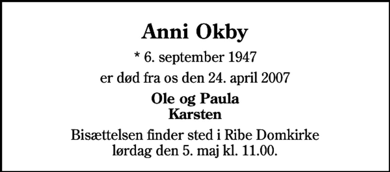 <p>Anni Okby<br />* 6. september 1947<br />er død fra os den 24. april 2007<br />Ole og Paula Karsten<br />Bisættelsen finder sted i Ribe Domkirke lørdag den 5. maj kl. 11.00</p>