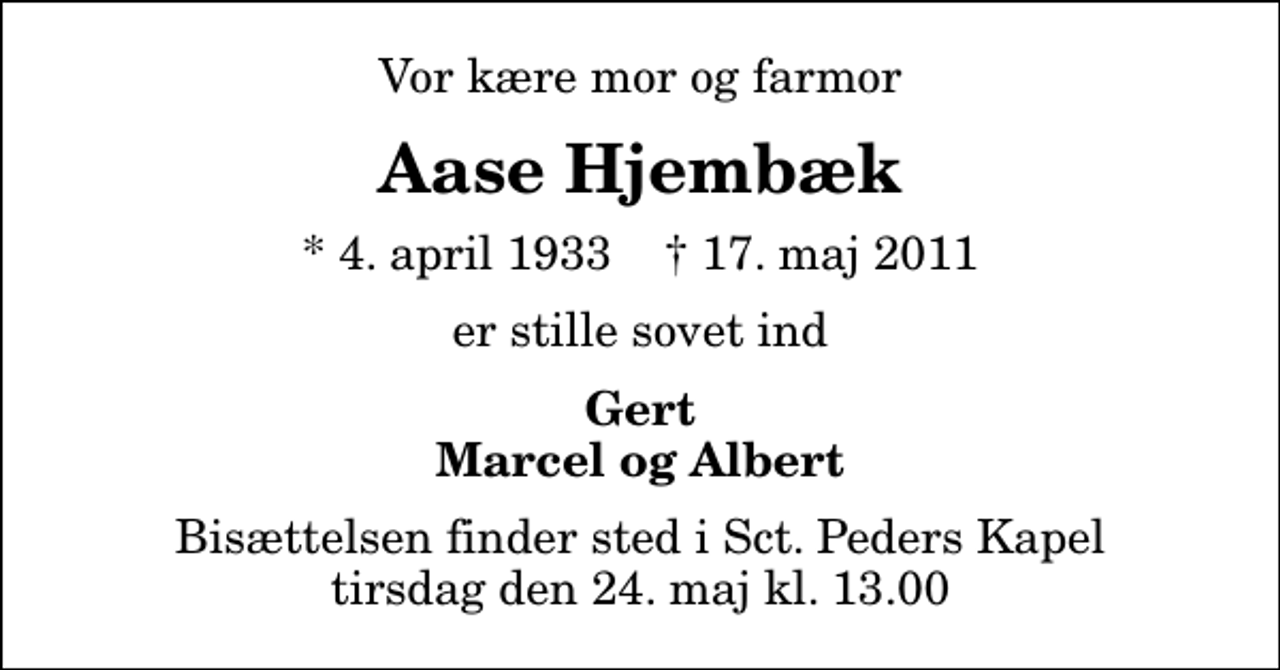 <p>Vor kære mor og farmor<br />Aase Hjembæk<br />* 4. april 1933 ✝ 17. maj 2011<br />er stille sovet ind<br />Gert Marcel og Albert<br />Bisættelsen finder sted i Sankt Peders Kapel tirsdag den 24. maj kl. 13.00</p>