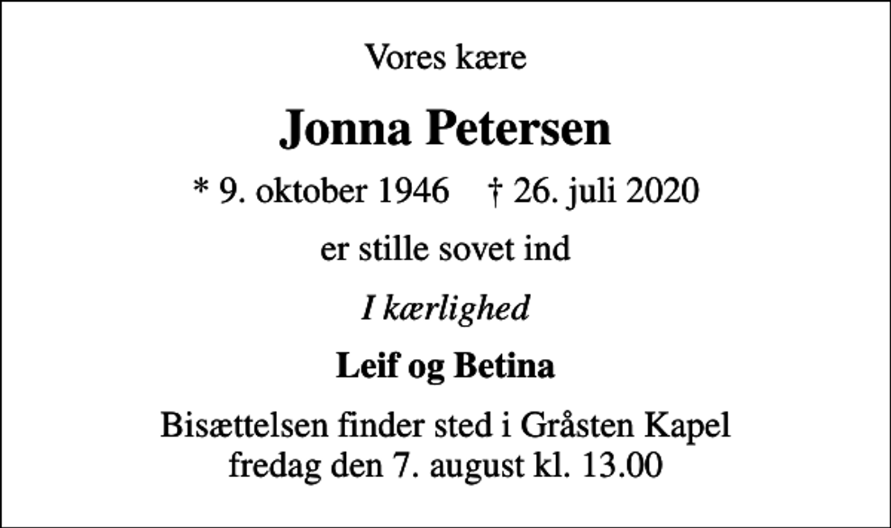 <p>Vores kære<br />Jonna Petersen<br />* 9. oktober 1946 ✝ 26. juli 2020<br />er stille sovet ind<br />I kærlighed<br />Leif og Betina<br />Bisættelsen finder sted i Gråsten Kapel fredag den 7. august kl. 13.00</p>