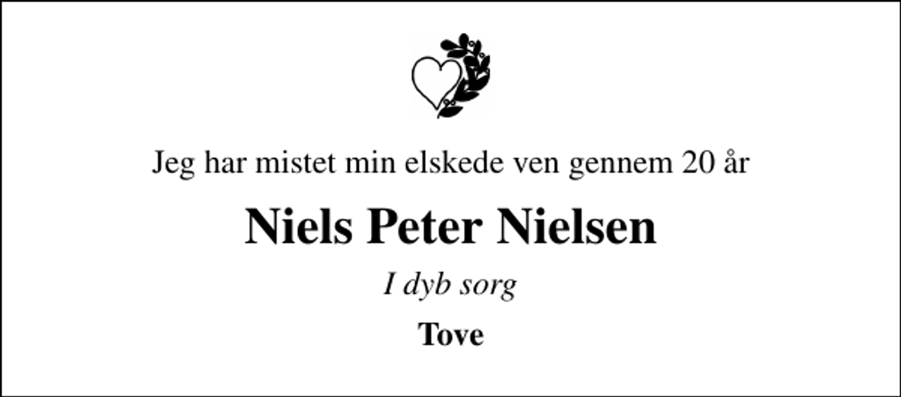 <p>Jeg har mistet min elskede ven gennem 20 år<br />Niels Peter Nielsen<br />I dyb sorg<br />Tove</p>