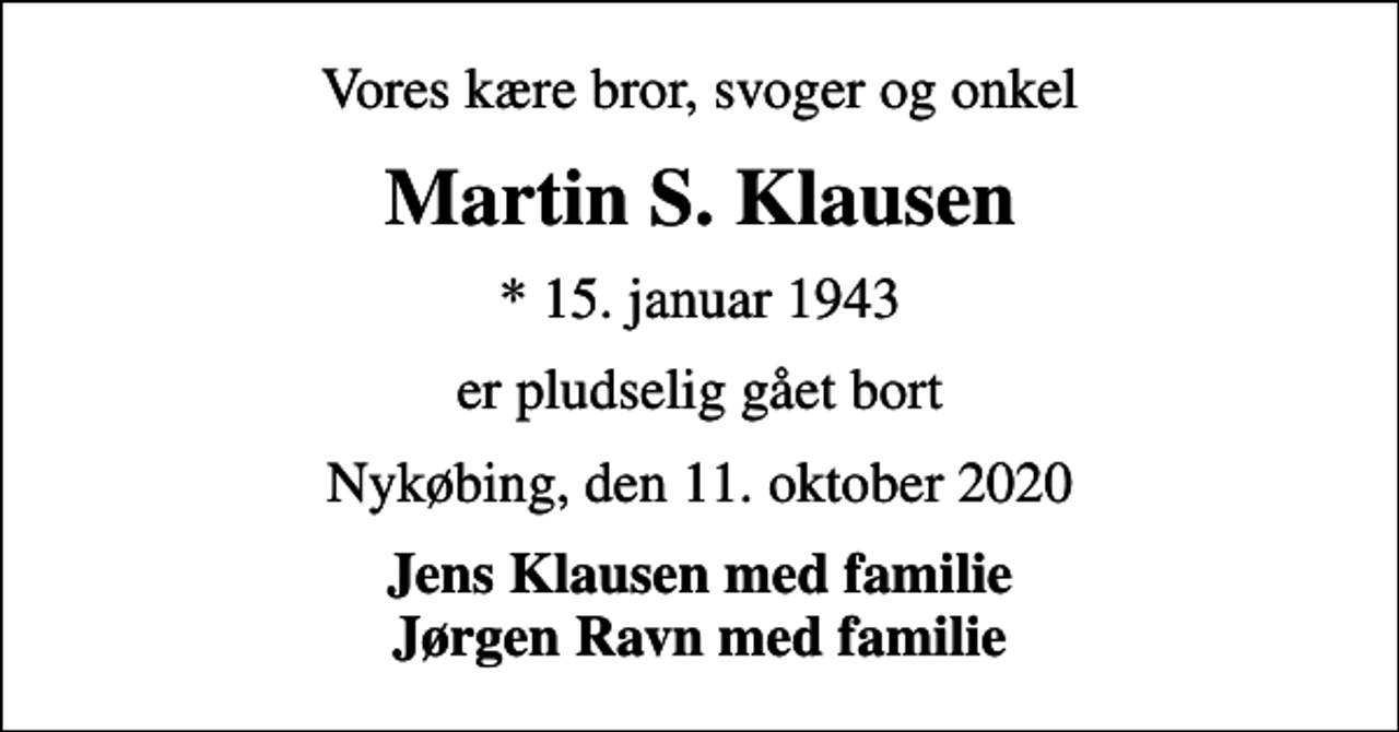 <p>Vores kære bror, svoger og onkel<br />Martin S. Klausen<br />* 15. januar 1943<br />er pludselig gået bort<br />Nykøbing, den 11. oktober 2020<br />Jens Klausen med familie Jørgen Ravn med familie</p>
