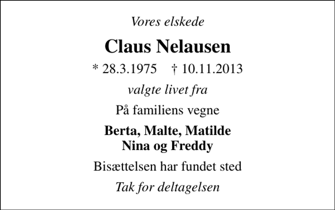 <p>Vores elskede<br />Claus Nelausen<br />* 28.3.1975 ✝ 10.11.2013<br />valgte livet fra<br />På familiens vegne<br />Berta, Malte, Matilde Nina og Freddy<br />Bisættelsen har fundet sted<br />Tak for deltagelsen</p>