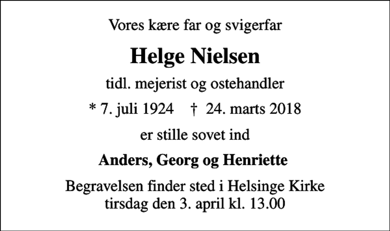 <p>Vores kære far og svigerfar<br />Helge Nielsen<br />tidl. mejerist og ostehandler<br />* 7. juli 1924 ✝ 24. marts 2018<br />er stille sovet ind<br />Anders, Georg og Henriette<br />Begravelsen finder sted i Helsinge Kirke tirsdag den 3. april kl. 13.00</p>
