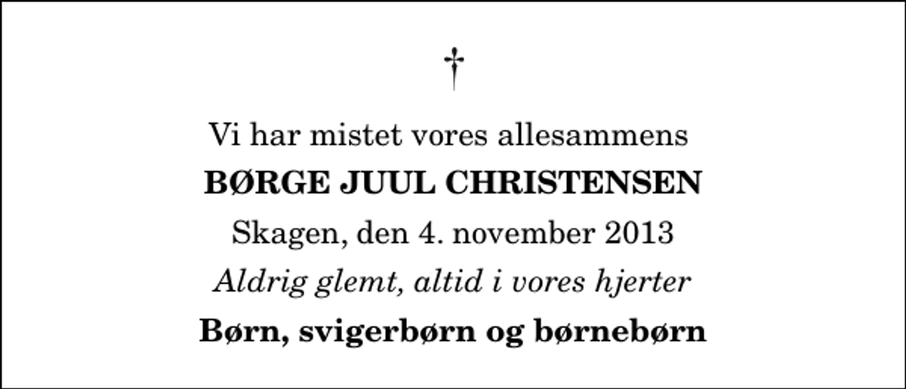 <p>Vi har mistet vores allesammens<br />Børge Juul Christensen<br />Skagen, den 4. november 2013<br />Aldrig glemt, altid i vores hjerter<br />Børn, svigerbørn og børnebørn</p>