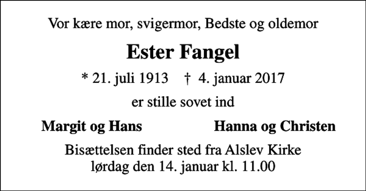 <p>Vor kære mor, svigermor, Bedste og oldemor<br />Ester Fangel<br />* 21. juli 1913 ✝ 4. januar 2017<br />er stille sovet ind<br />Margit og Hans<br />Hanna og Christen<br />Bisættelsen finder sted fra Alslev Kirke lørdag den 14. januar kl. 11.00</p>
