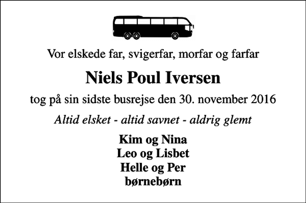 <p>Vor elskede far, svigerfar, morfar og farfar<br />Niels Poul Iversen<br />tog på sin sidste busrejse den 30. november 2016<br />Altid elsket - altid savnet - aldrig glemt<br />Kim og Nina Leo og Lisbet Helle og Per børnebørn</p>