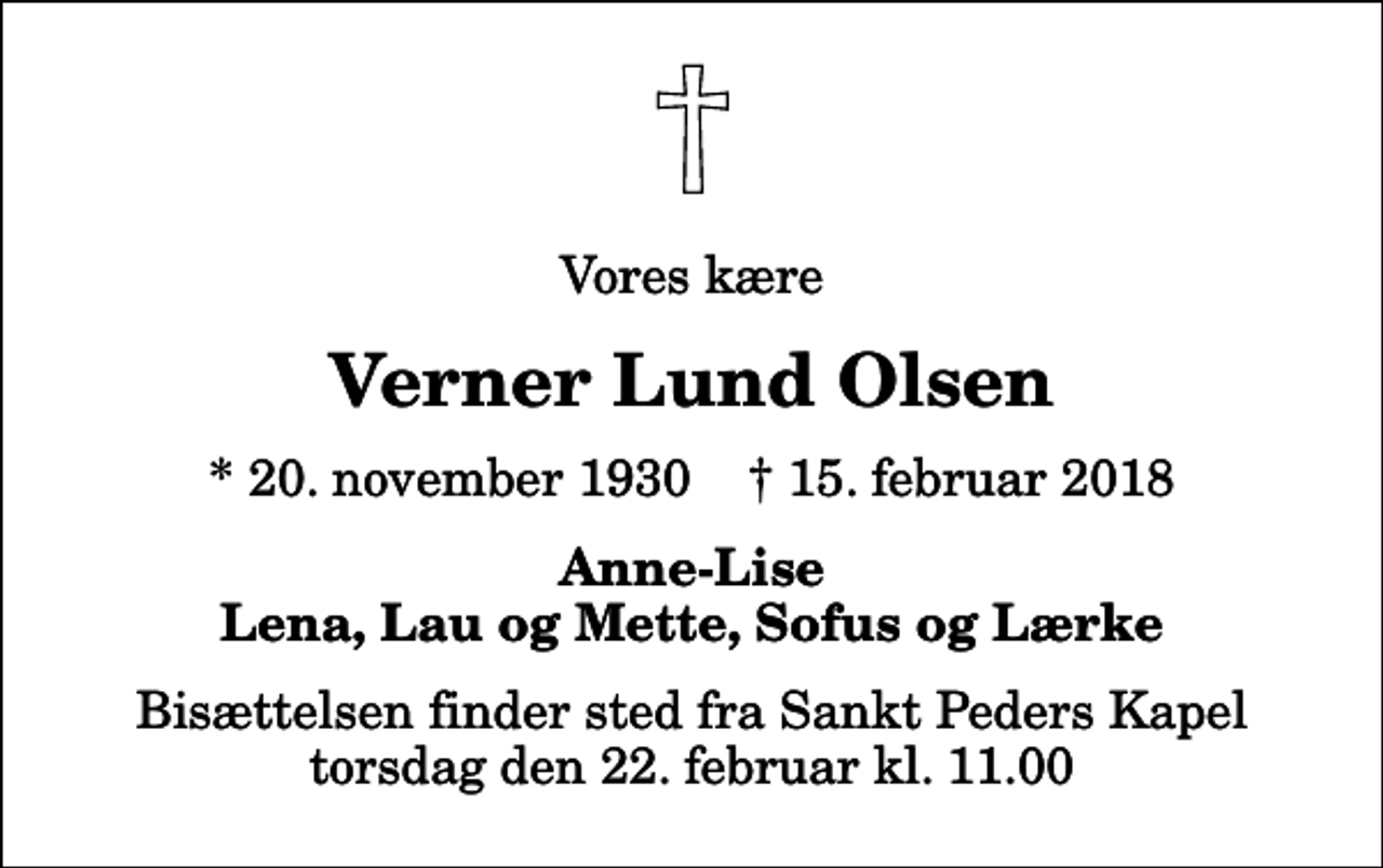 <p>Vores kære<br />Verner Lund Olsen<br />* 20. november 1930 ✝ 15. februar 2018<br />Anne-Lise Lena, Lau og Mette, Sofus og Lærke<br />Bisættelsen finder sted fra Sankt Peders Kapel torsdag den 22. februar kl. 11.00</p>