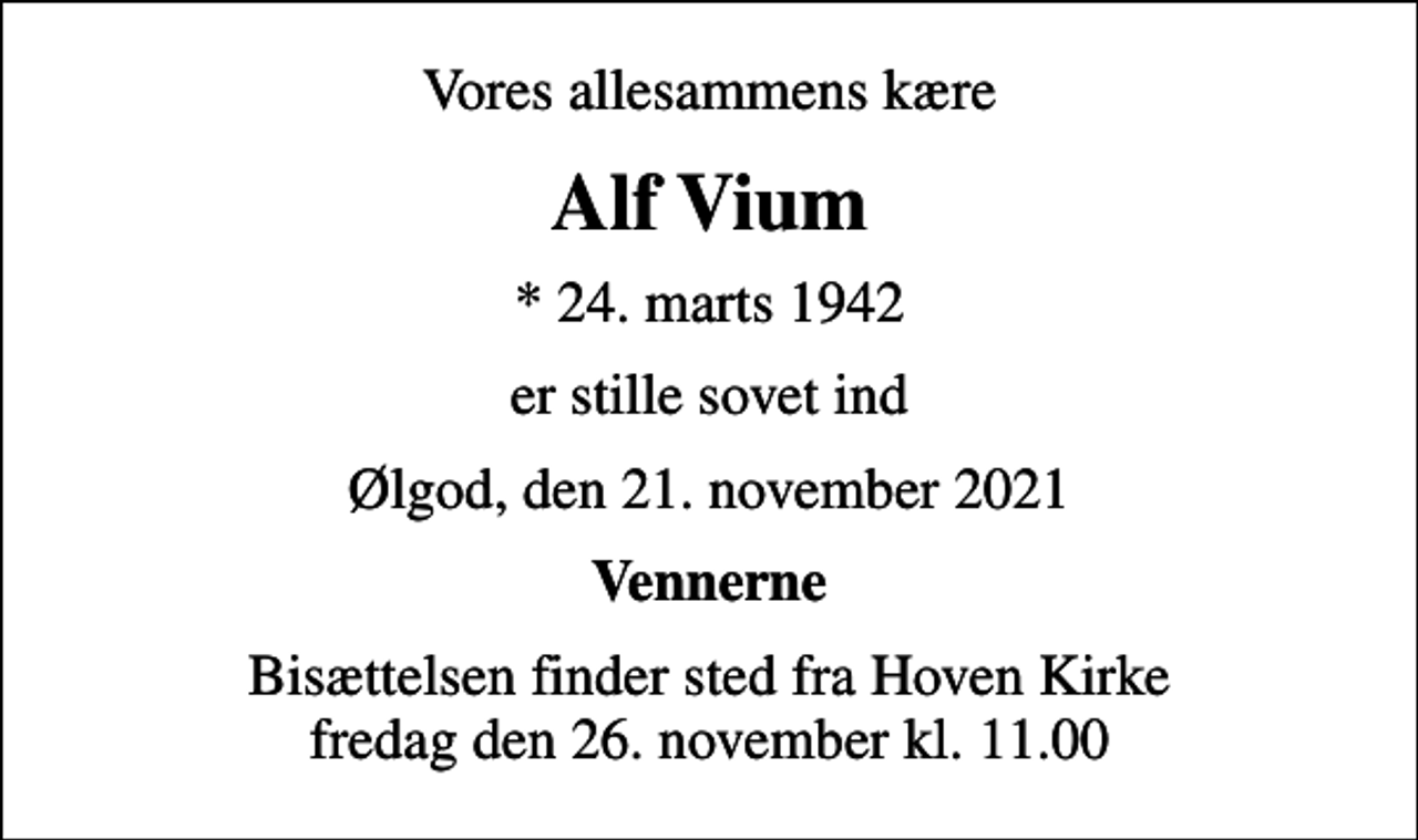<p>Vores allesammens kære<br />Alf Vium<br />* 24. marts 1942<br />er stille sovet ind<br />Ølgod, den 21. november 2021<br />Vennerne<br />Bisættelsen finder sted fra Hoven Kirke fredag den 26. november kl. 11.00</p>