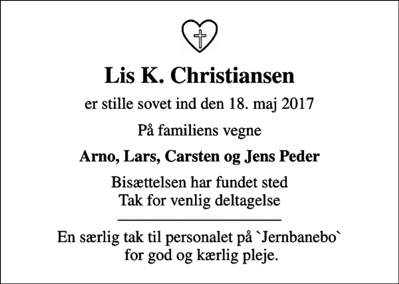<p>Lis K. Christiansen<br />er stille sovet ind den 18. maj 2017<br />På familiens vegne<br />Arno, Lars, Carsten og Jens Peder<br />Bisættelsen har fundet sted Tak for venlig deltagelse En særlig tak til personalet på `Jernbanebo` for god og kærlig pleje.</p>