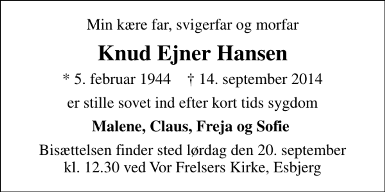 <p>Min kære far, svigerfar og morfar<br />Knud Ejner Hansen<br />* 5. februar 1944 ✝ 14. september 2014<br />er stille sovet ind efter kort tids sygdom<br />Malene, Claus, Freja og Sofie<br />Bisættelsen finder sted lørdag den 20. september kl. 12.30 ved Vor Frelsers Kirke, Esbjerg</p>