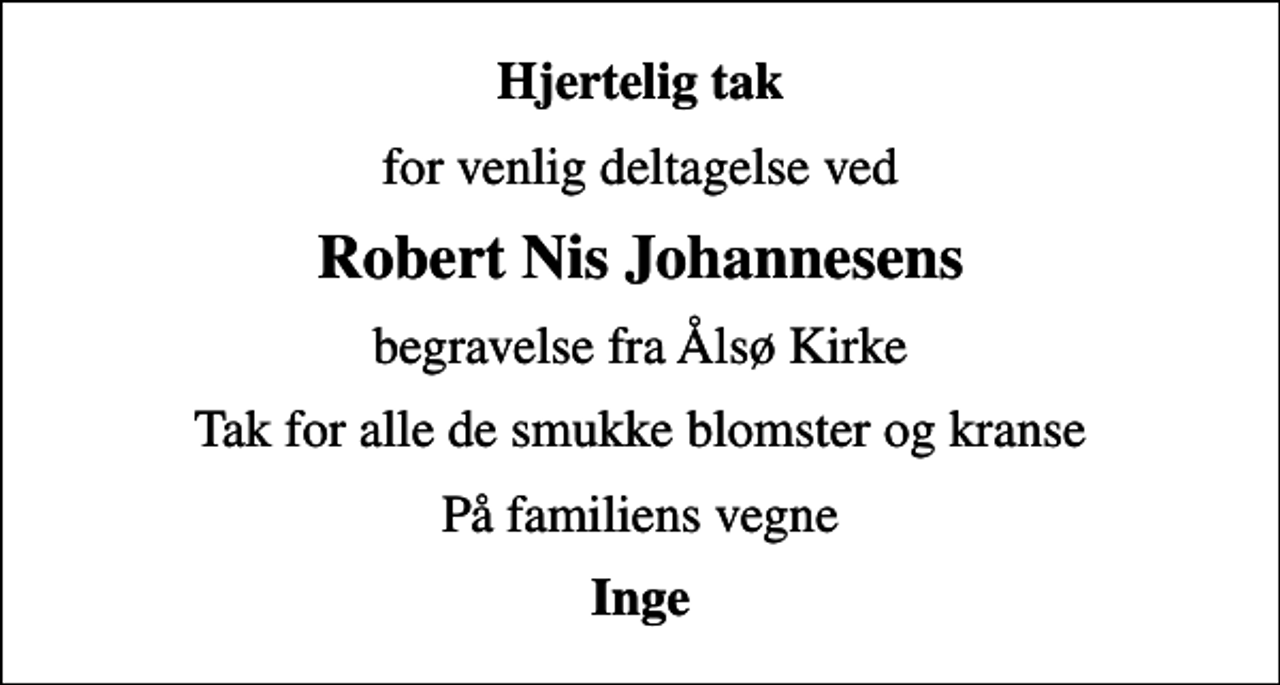 <p>Hjertelig tak<br />for venlig deltagelse ved<br />Robert Nis Johannesens<br />begravelse fra Ålsø Kirke<br />Tak for alle de smukke blomster og kranse<br />På familiens vegne<br />Inge</p>