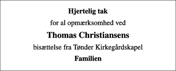 <p>Hjertelig tak<br />for al opmærksomhed ved<br />Thomas Christiansens<br />bisættelse fra Tønder Kirkegårdskapel<br />Familien</p>