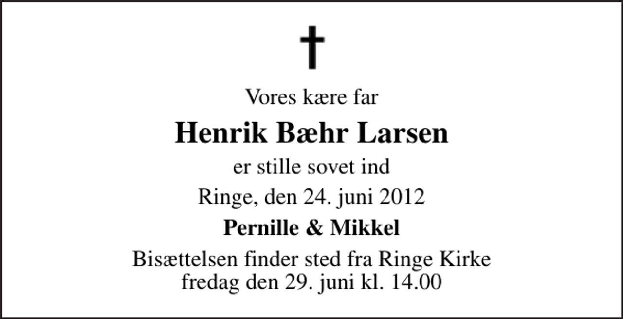 <p>Vores kære far<br />Henrik Bæhr Larsen<br />er stille sovet ind<br />Ringe, den 24. juni 2012<br />Pernille &amp; Mikkel<br />Bisættelsen finder sted fra Ringe Kirke fredag den 29. juni kl. 14.00</p>