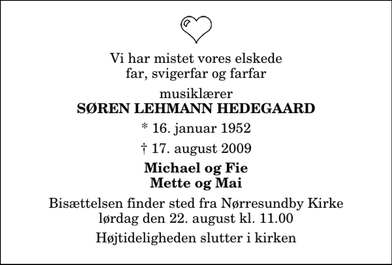 <p>Vi har mistet vores elskede far, svigerfar og farfar<br />musiklærer<br />Søren Lehmann Hedegaard<br />* 16. januar 1952<br />✝ 17. august 2009<br />Michael og Fie Mette og Mai<br />Bisættelsen finder sted fra Nørresundby Kirke lørdag den 22. august kl. 11.00 Højtideligheden slutter i kirken</p>