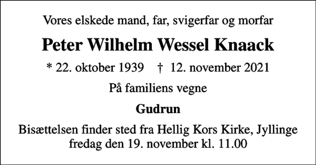 <p>Vores elskede mand, far, svigerfar og morfar<br />Peter Wilhelm Wessel Knaack<br />* 22. oktober 1939 ✝ 12. november 2021<br />På familiens vegne<br />Gudrun<br />Bisættelsen finder sted fra Hellig Kors Kirke, Jyllinge fredag den 19. november kl. 11.00</p>