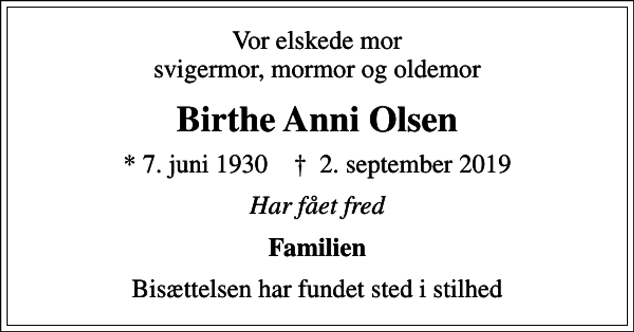 <p>Vor elskede mor svigermor, mormor og oldemor<br />Birthe Anni Olsen<br />* 7. juni 1930 ✝ 2. september 2019<br />Har fået fred<br />Familien<br />Bisættelsen har fundet sted i stilhed</p>