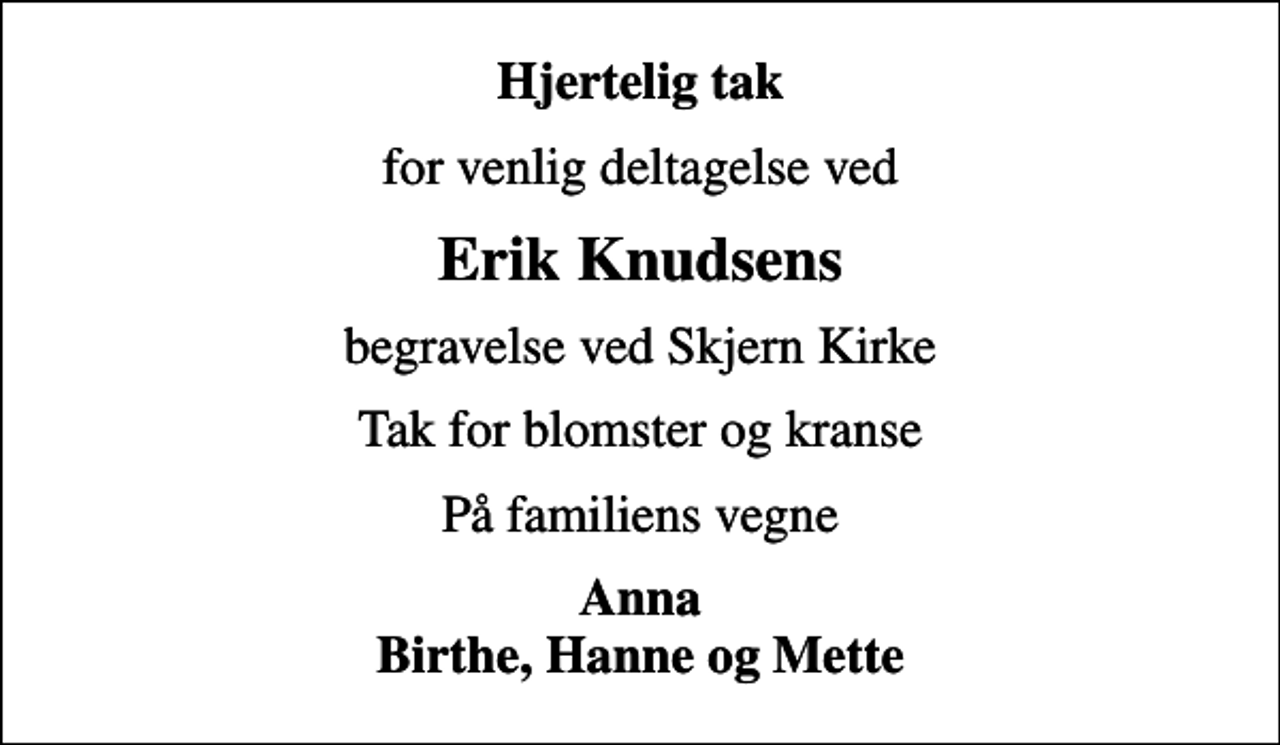 <p>Hjertelig tak<br />for venlig deltagelse ved<br />Erik Knudsens<br />begravelse ved Skjern Kirke<br />Tak for blomster og kranse<br />På familiens vegne<br />Anna Birthe, Hanne og Mette</p>