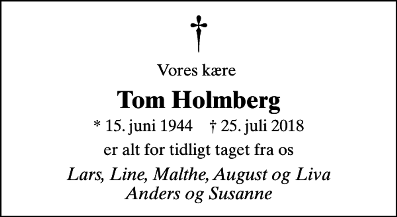 <p>Vores kære<br />Tom Holmberg<br />* 15. juni 1944 ✝ 25. juli 2018<br />er alt for tidligt taget fra os<br />Lars, Line, Malthe, August og Liva Anders og Susanne</p>