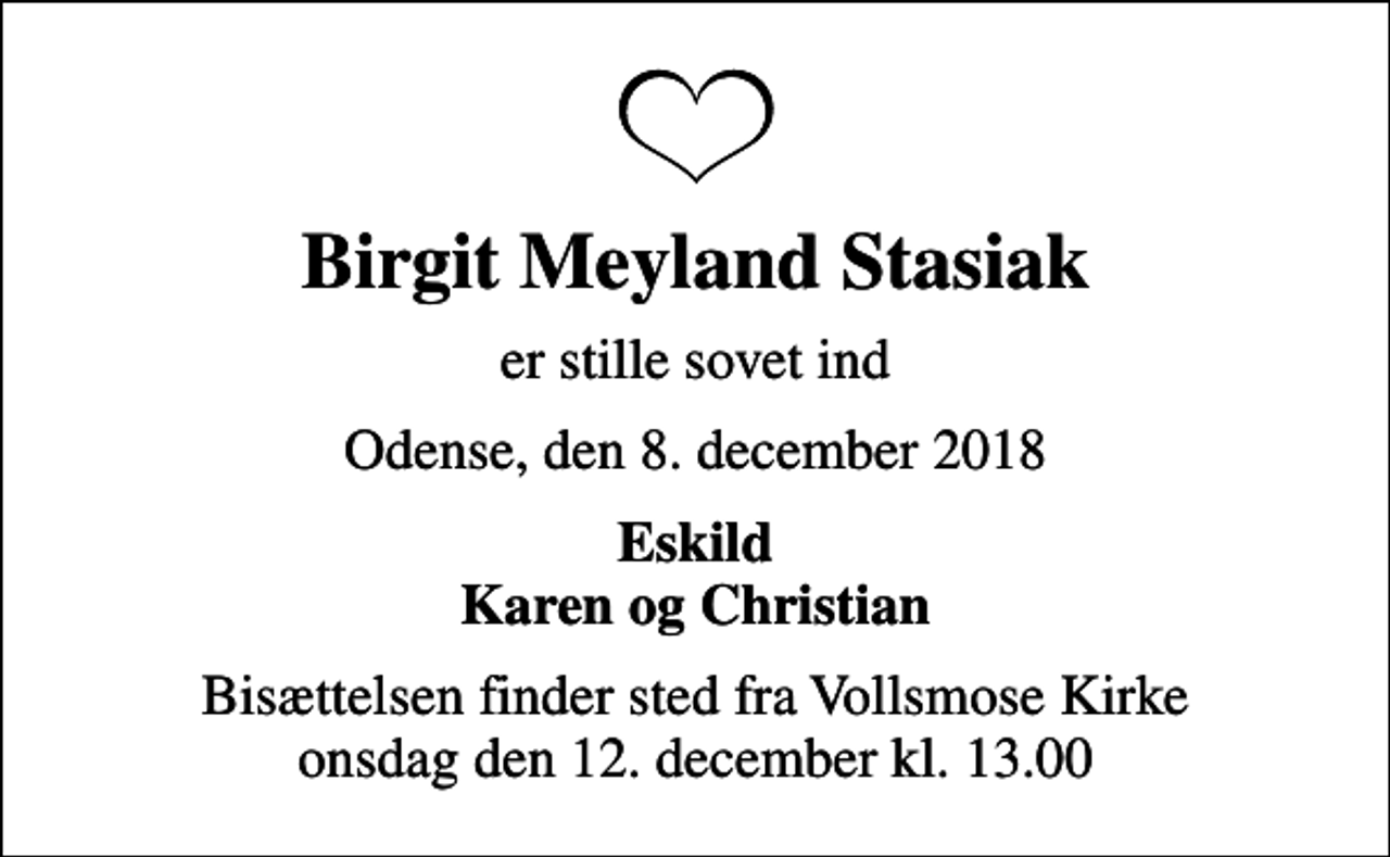 <p>Birgit Meyland Stasiak<br />er stille sovet ind<br />Odense, den 8. december 2018<br />Eskild Karen og Christian<br />Bisættelsen finder sted fra Vollsmose Kirke onsdag den 12. december kl. 13.00</p>