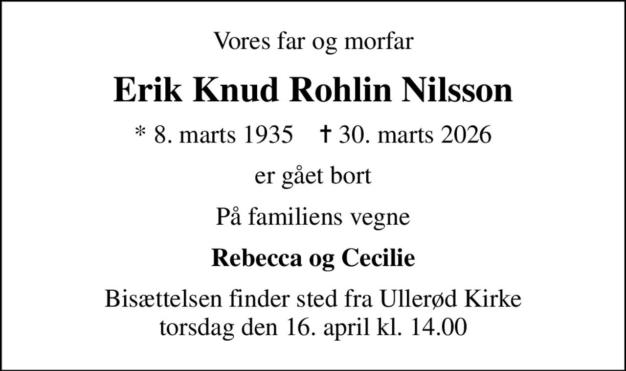 Vores far og morfar
Erik Knud Rohlin Nilsson
* 8. marts 1935    ✝ 30. marts 2026
er gået bort
På familiens vegne
Rebecca og Cecilie
Bisættelsen finder sted fra Ullerød Kirke  torsdag den 16. april kl. 14.00