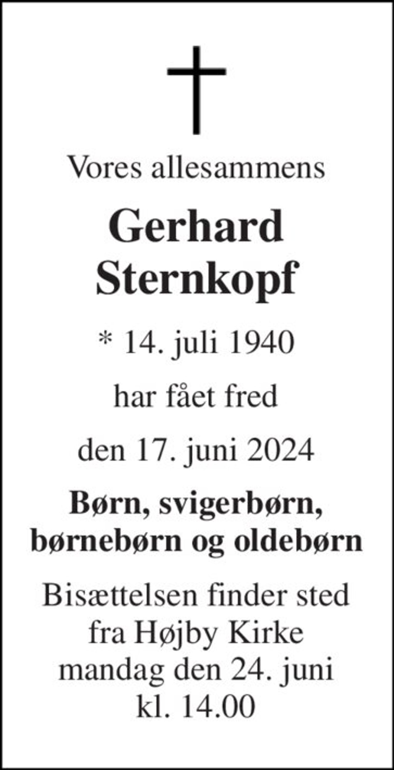 Vores allesammens 
Gerhard Sternkopf 
*​ 14. juli 1940 
har fået fred 
den 17. juni 2024 
Børn, svigerbørn, børnebørn og oldebørn 
Bisættelsen​ finder sted fra Højby Kirke​ mandag den 24. juni​ kl. 14.00
