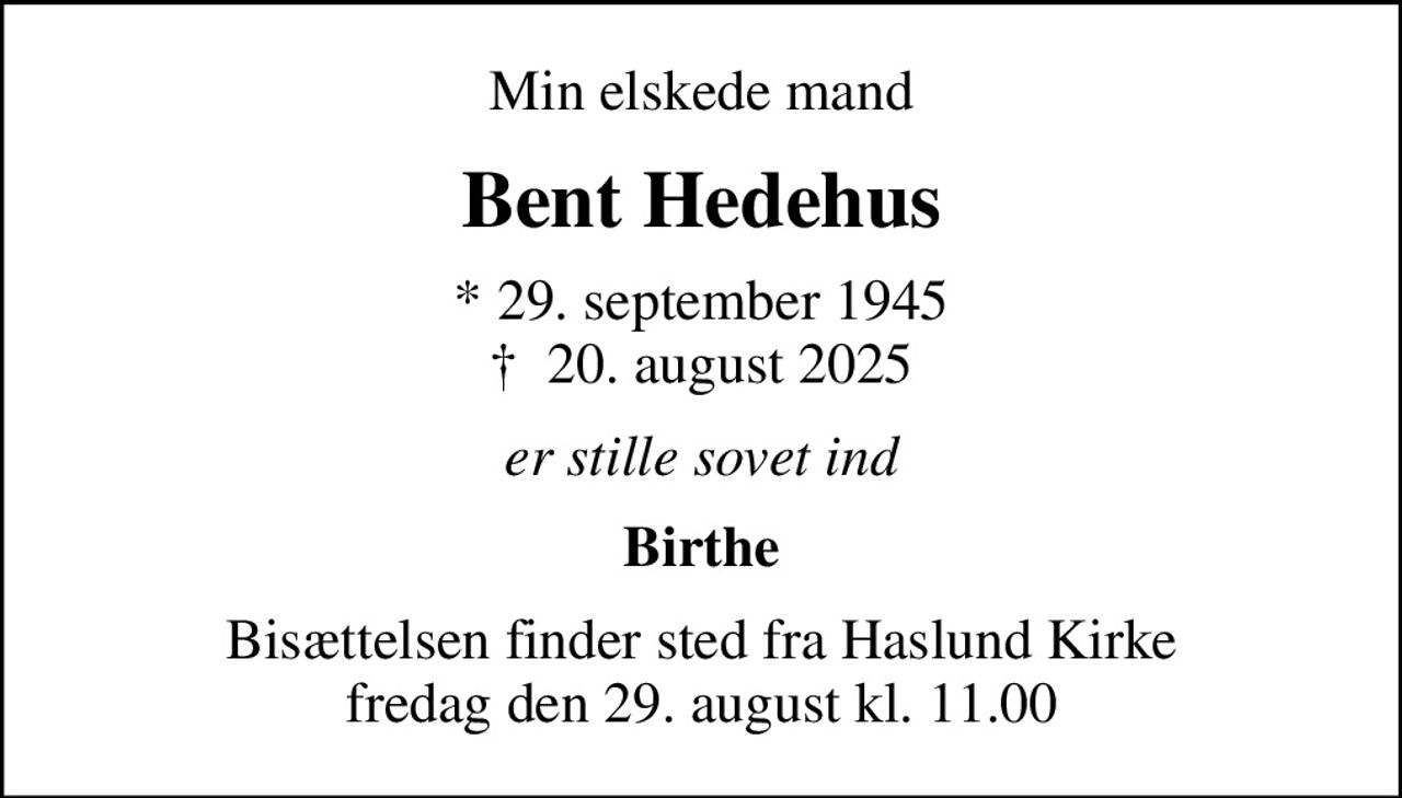 Min elskede mand
Bent Hedehus
* 29. september 1945
						✝ 20. august 2025
er stille sovet ind
Birthe
Bisættelsen finder sted fra Haslund Kirke  fredag den 29. august kl. 11.00