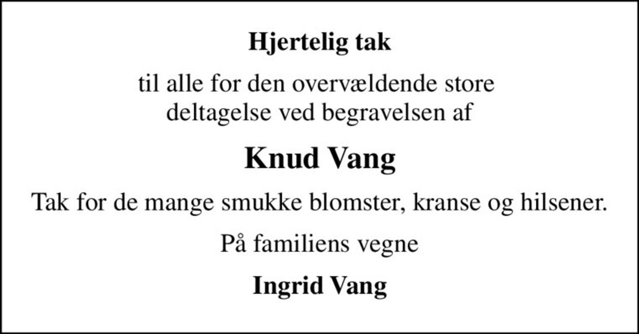 Hjertelig tak
til alle for den overvældende store  deltagelse ved begravelsen af
Knud Vang
Tak for de mange smukke blomster, kranse og hilsener.
På familiens vegne
Ingrid Vang