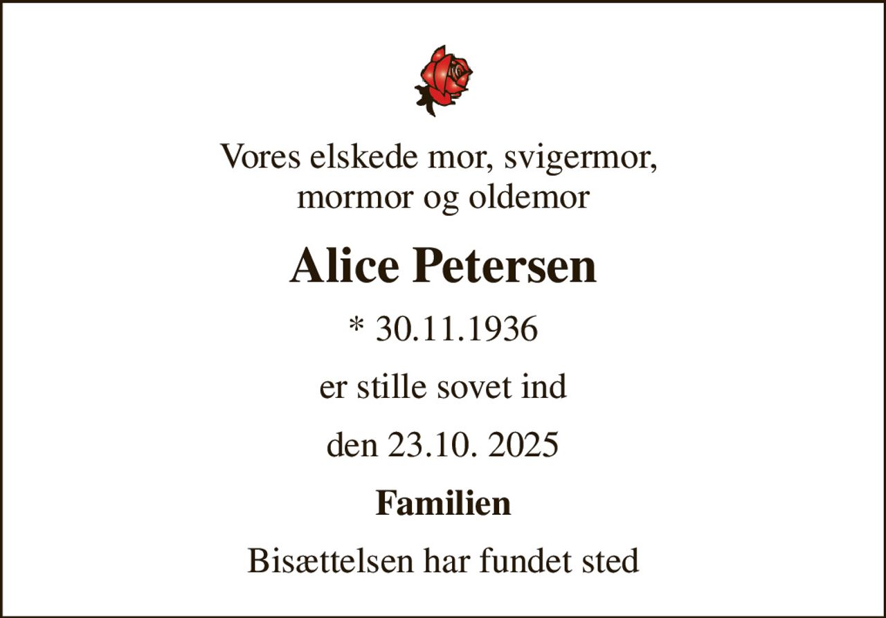 Vores elskede mor, svigermor,  mormor og oldemor
Alice Petersen
* 30.11.1936
er stille sovet ind
den 23.10. 2025
Familien
Bisættelsen har fundet sted