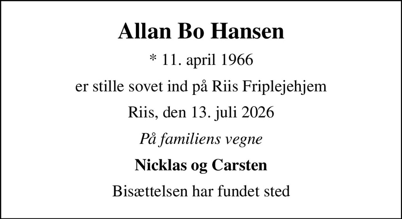 Allan Bo Hansen
* 11. april 1966
er stille sovet ind på Riis Friplejehjem
Riis, den 13. juli 2026
På familiens vegne
Nicklas og Carsten
Bisættelsen har fundet sted
