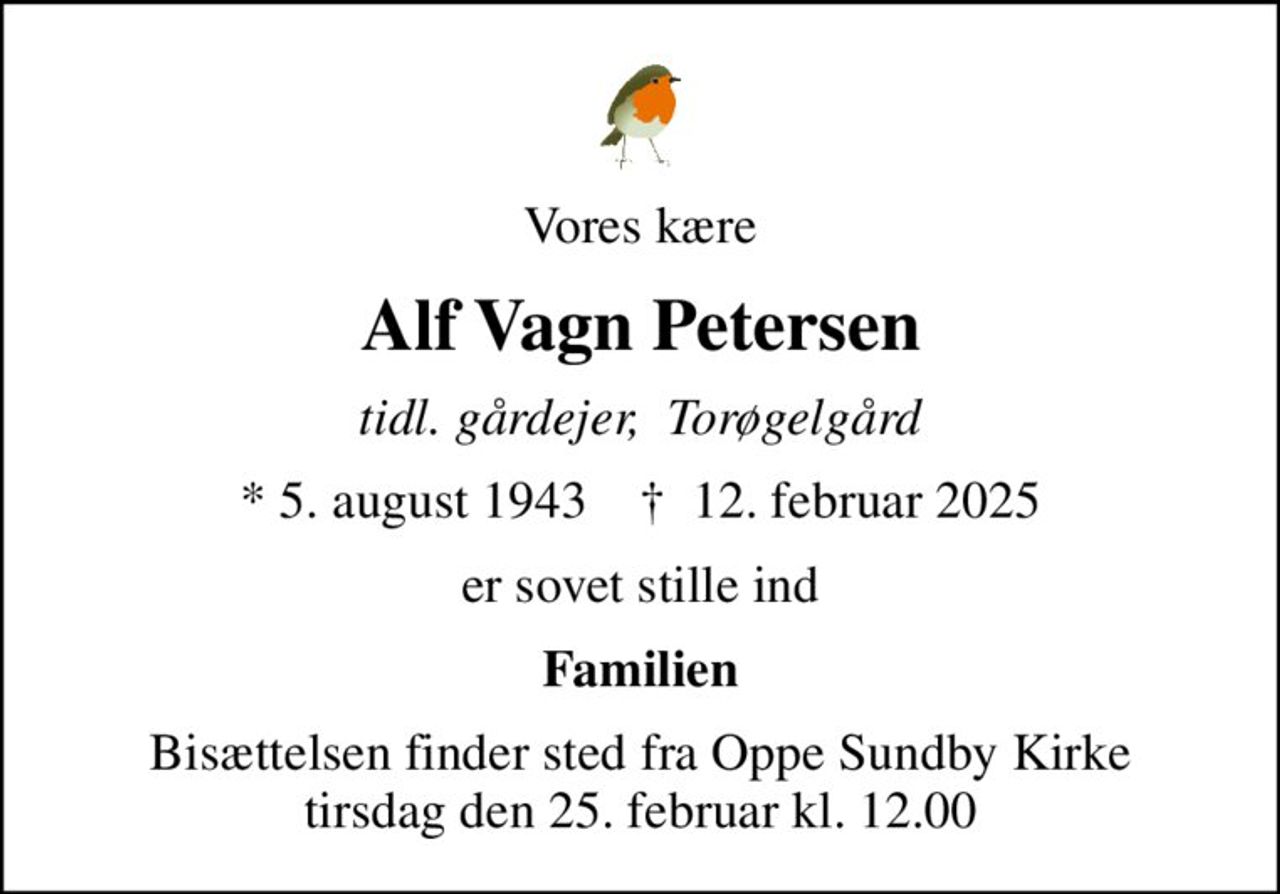 Vores kære
Alf Vagn Petersen
tidl. gårdejer,  Torøgelgård
* 5. august 1943    ✝ 12. februar 2025
er sovet stille ind
Familien
Bisættelsen finder sted fra Oppe Sundby Kirke  tirsdag den 25. februar kl. 12.00