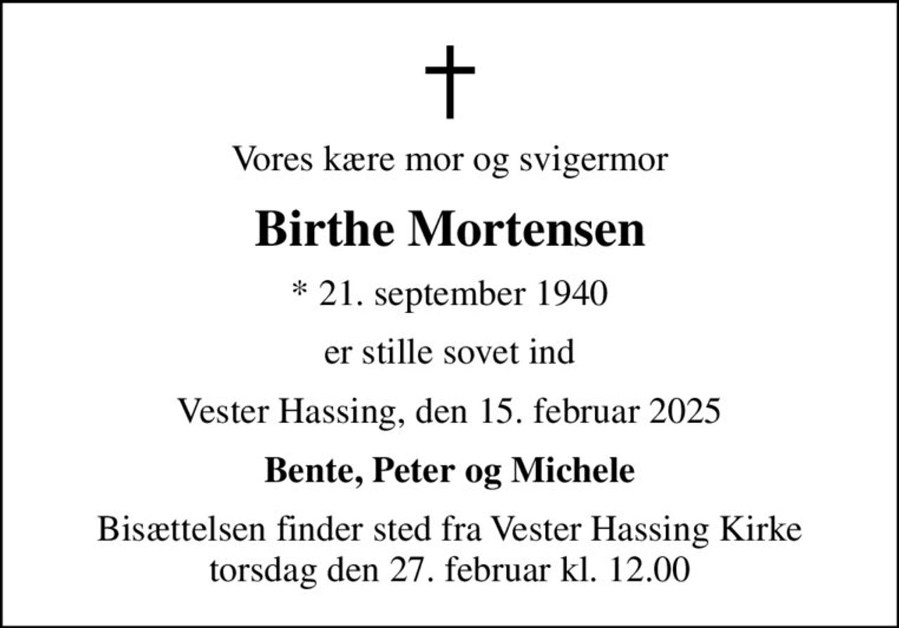 Vores kære mor og svigermor
Birthe Mortensen
* 21. september 1940
er stille sovet ind
Vester Hassing, den 15. februar 2025
Bente, Peter og Michele
Bisættelsen finder sted fra Vester Hassing Kirke  torsdag den 27. februar kl. 12.00