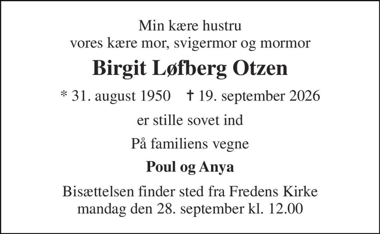 Min kære hustru vores kære mor, svigermor og mormor 
Birgit Løfberg Otzen 
*​ 31. august 1950​    ✝​ 19. september 2026 
er stille sovet ind 
På familiens vegne 
Poul og Anya 
Bisættelsen​ finder sted fra Fredens Kirke​ mandag den 28. september​ kl. 12.00