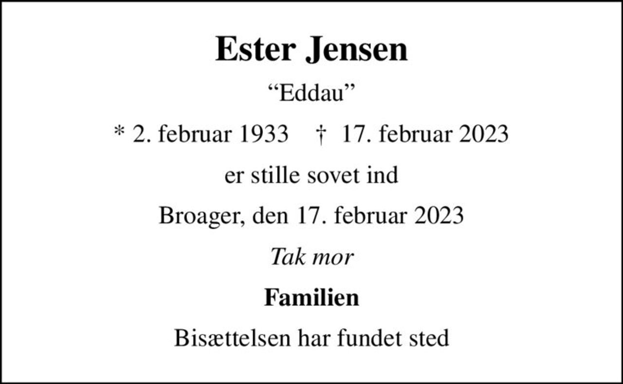 Ester Jensen
Eddau
* 2. februar 1933    ✝ 17. februar 2023
er stille sovet ind
Broager, den 17. februar 2023
Tak mor
Familien
Bisættelsen har fundet sted
