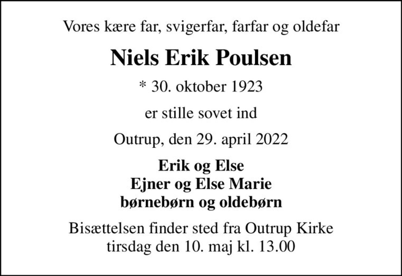 Vores kære far, svigerfar, farfar og oldefar
Niels Erik Poulsen
* 30. oktober 1923
er stille sovet ind
Outrup, den 29. april 2022
Erik og Else Ejner og Else Marie børnebørn og oldebørn
Bisættelsen finder sted fra Outrup Kirke  tirsdag den 10. maj kl. 13.00