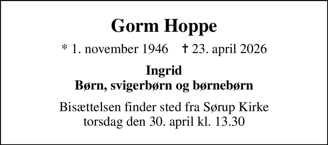 Gorm Hoppe
* 1. november 1946    ✝ 23. april 2026
Ingrid Børn, svigerbørn og børnebørn
Bisættelsen finder sted fra Sørup Kirke  torsdag den 30. april kl. 13.30