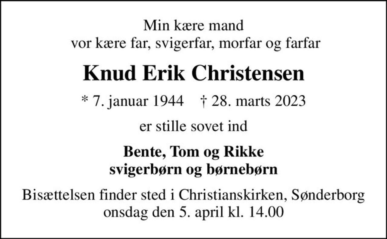Min kære mand  vor kære far, svigerfar, morfar og farfar
Knud Erik Christensen
* 7. januar 1944    ✝ 28. marts 2023
er stille sovet ind
Bente, Tom og Rikke svigerbørn og børnebørn
Bisættelsen finder sted i Christianskirken, Sønderborg  onsdag den 5. april kl. 14.00