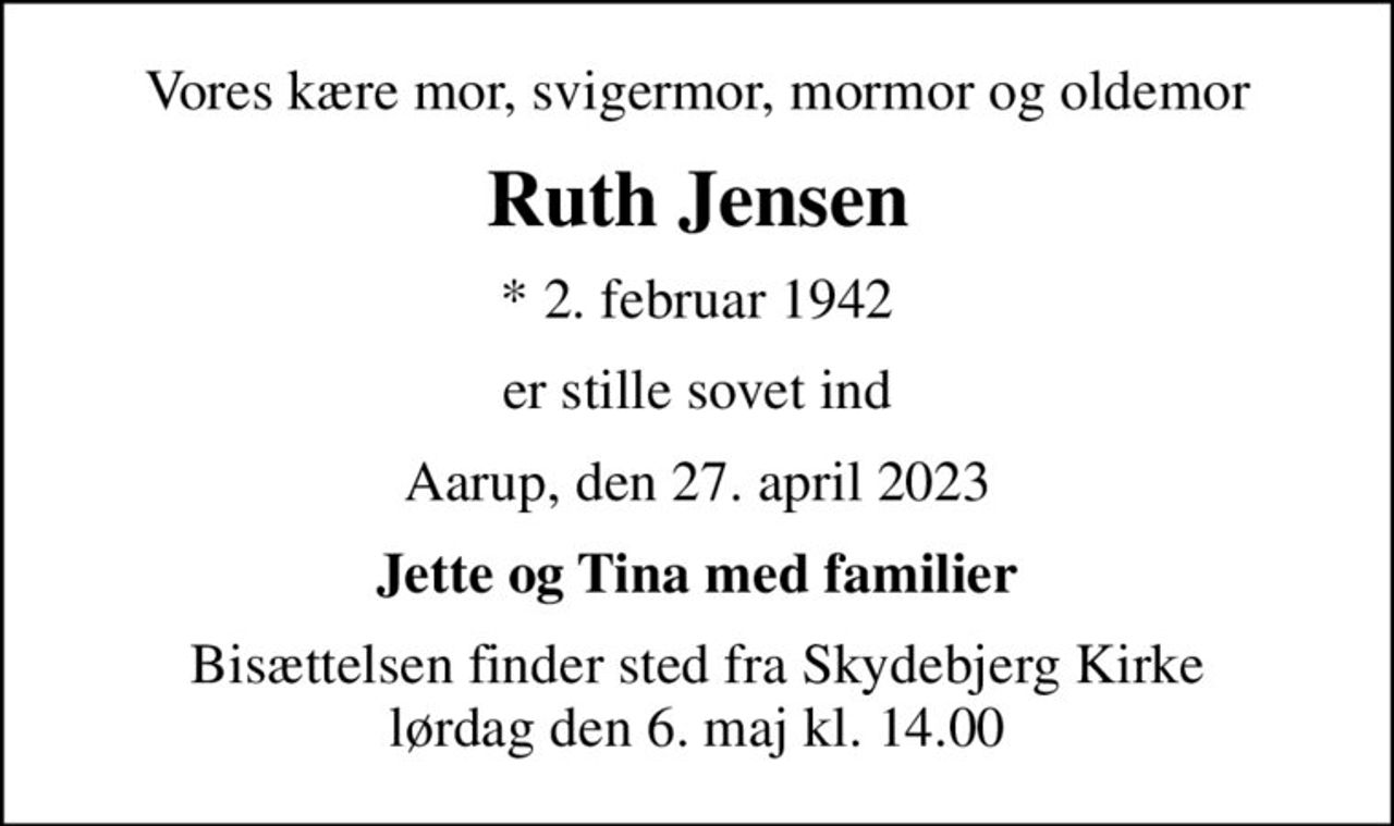 Vores kære mor, svigermor, mormor og oldemor
Ruth Jensen
* 2. februar 1942
er stille sovet ind
Aarup, den 27. april 2023
Jette og Tina med familier
Bisættelsen finder sted fra Skydebjerg Kirke  lørdag den 6. maj kl. 14.00