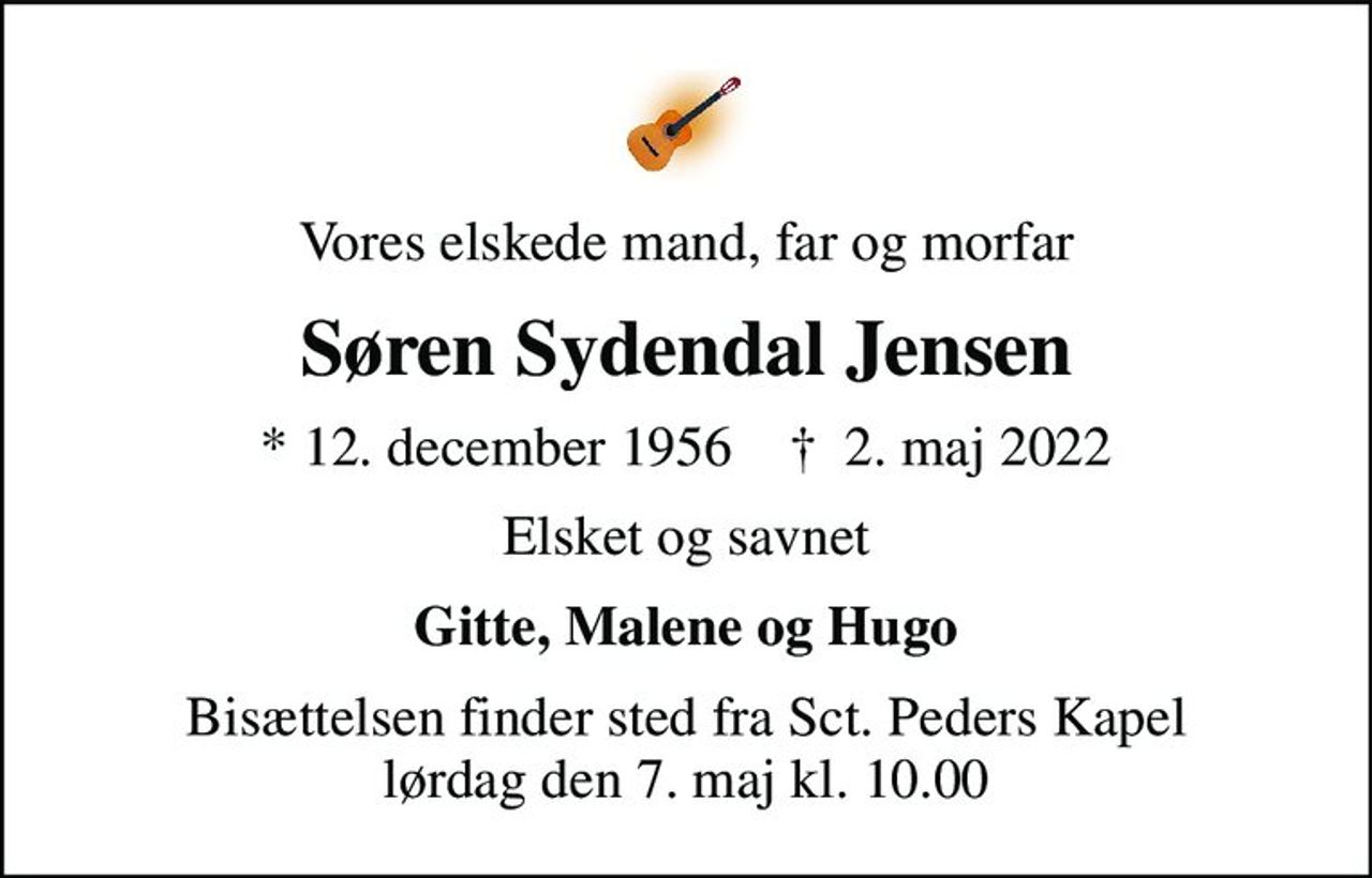 Vores elskede mand, far og morfar
Søren Sydendal Jensen
* 12. december 1956    ✝ 2. maj 2022
Elsket og savnet
Gitte, Malene og Hugo
Bisættelsen finder sted fra Sct. Peders Kapel  lørdag den 7. maj kl. 10.00