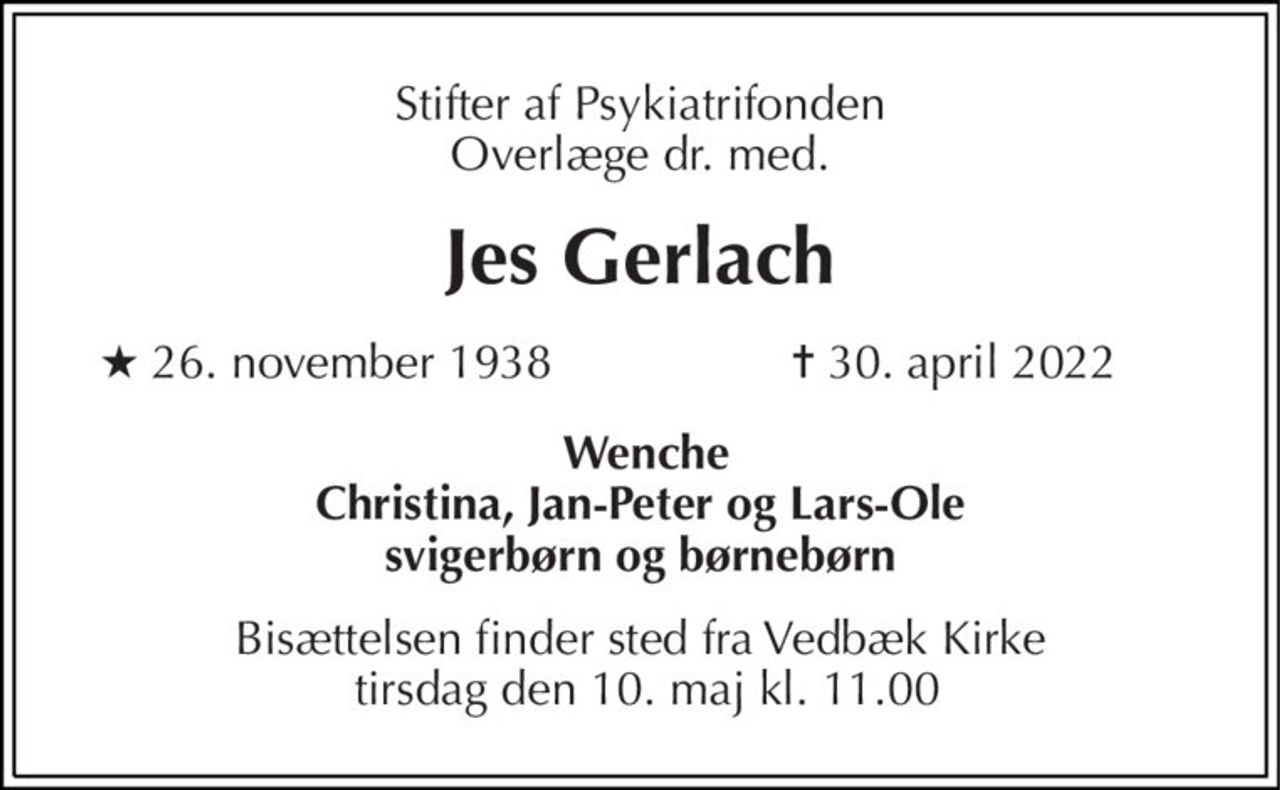Stifter af Psykiatrifonden Overlæge dr. med. 
Jes Gerlach 
★​ 26. november 1938 
✝​ 30. april 2022​ 
 Wenche Christina, Jan-Peter og Lars-Ole svigerbørn og børnebørn 
Bisættelsen​ finder sted fra Vedbæk Kirke  tirsdag den 10. maj​ kl. 11.00