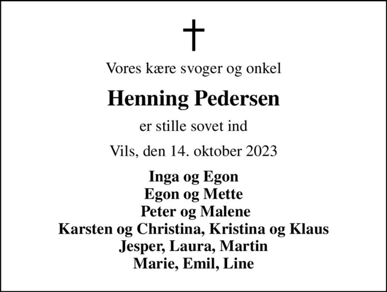 Vores kære svoger og onkel
Henning Pedersen
er stille sovet ind
Vils, den 14. oktober 2023
Inga og Egon Egon og Mette  Peter og Malene Karsten og Christina, Kristina og Klaus Jesper, Laura, Martin Marie, Emil, Line