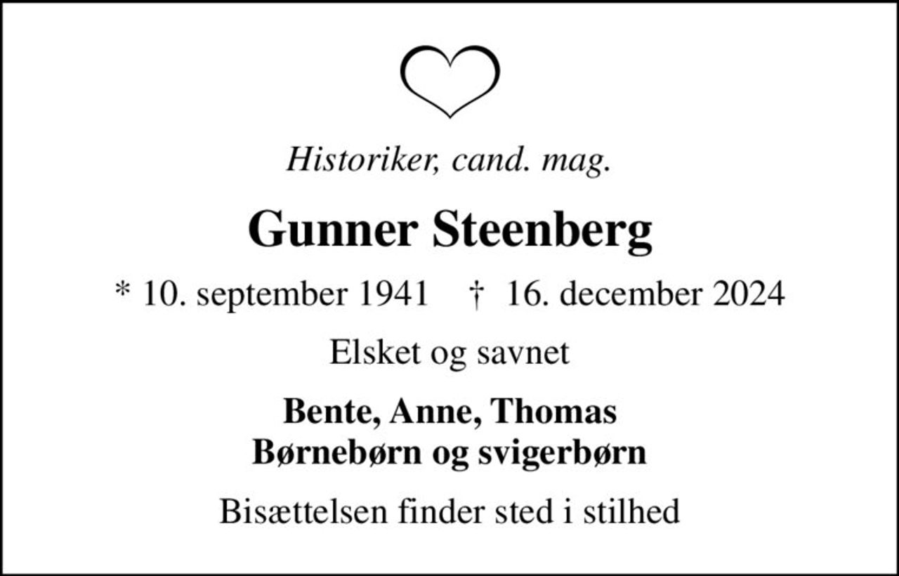 Historiker, cand. mag.
Gunner Steenberg
* 10. september 1941    ✝ 16. december 2024
Elsket og savnet
Bente, Anne, Thomas Børnebørn og svigerbørn
Bisættelsen finder sted i stilhed