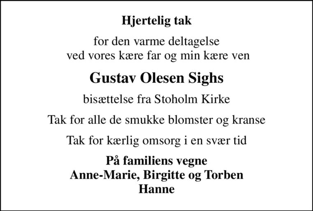 Hjertelig tak
for den varme deltagelse  ved vores kære far og min kære ven
Gustav Olesen Sighs
bisættelse fra Stoholm Kirke
Tak for alle de smukke blomster og kranse
Tak for kærlig omsorg i en svær tid
På familiens vegne Anne-Marie, Birgitte og Torben Hanne
