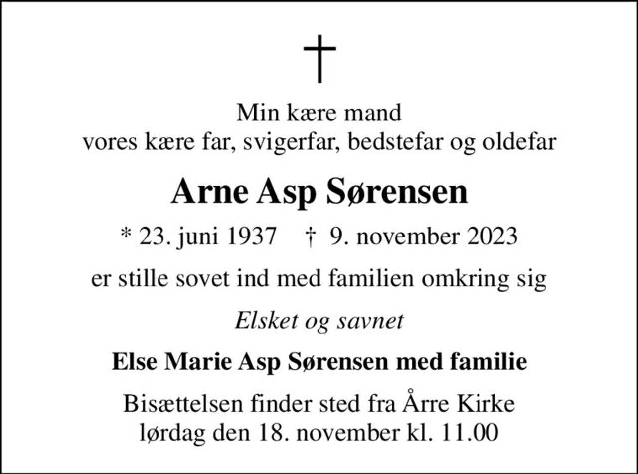 Min kære mand vores kære far, svigerfar, bedstefar og oldefar
Arne Asp Sørensen
* 23. juni 1937    ✝ 9. november 2023
er stille sovet ind med familien omkring sig
Elsket og savnet
Else Marie Asp Sørensen med familie
Bisættelsen finder sted fra Årre Kirke  lørdag den 18. november kl. 11.00