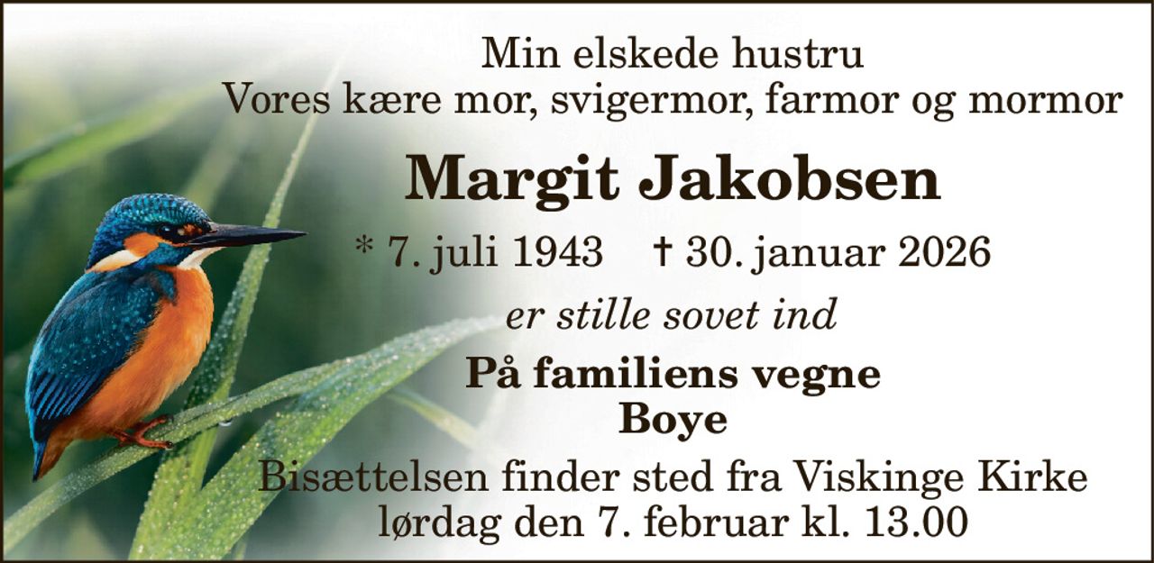 Min elskede hustru Vores kære mor, svigermor, farmor og mormor 
Margit Jakobsen 
*​ 7. juli 1943​    ✝​ 30. januar 2026 
er stille sovet ind 
På familiens vegne Boye 
Bisættelsen​ finder sted fra Viskinge Kirke​ lørdag den 7. februar​ kl. 13.00