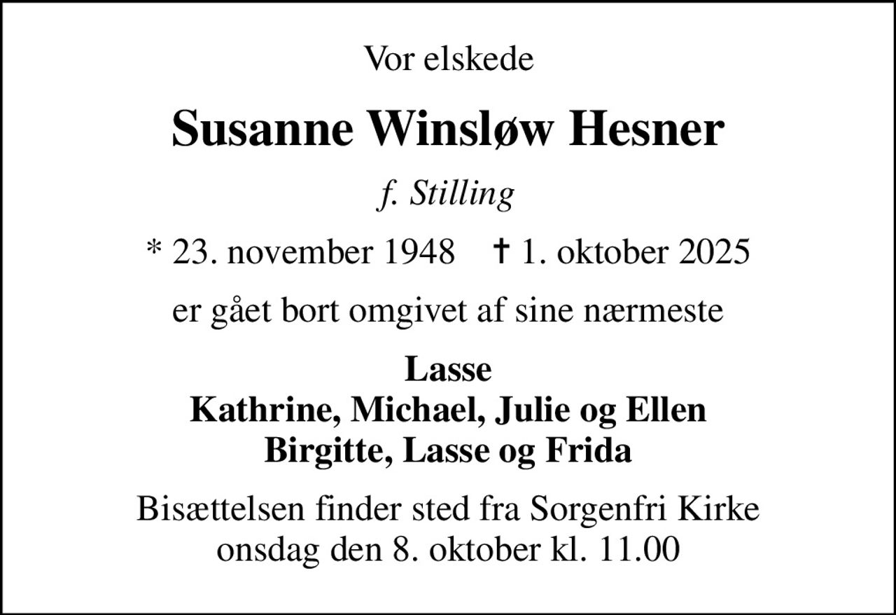 Vor elskede
Susanne Winsløw Hesner
f. Stilling
* 23. november 1948    ✝ 1. oktober 2025
er gået bort omgivet af sine nærmeste
Lasse Kathrine, Michael, Julie og Ellen Birgitte, Lasse og Frida
Bisættelsen finder sted fra Sorgenfri Kirke  onsdag den 8. oktober kl. 11.00